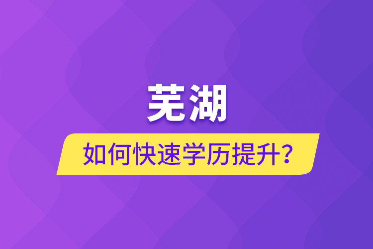 蕪湖如何快速提升學(xué)歷？