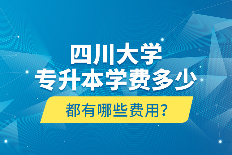四川大學(xué)專升本學(xué)費(fèi)多少？都有哪些費(fèi)用？