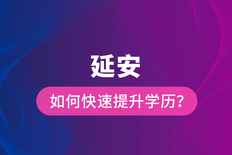 延安如何快速提升學(xué)歷？
