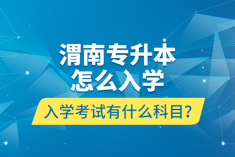 渭南專(zhuān)升本怎么入學(xué)？入學(xué)考試有什么科目？