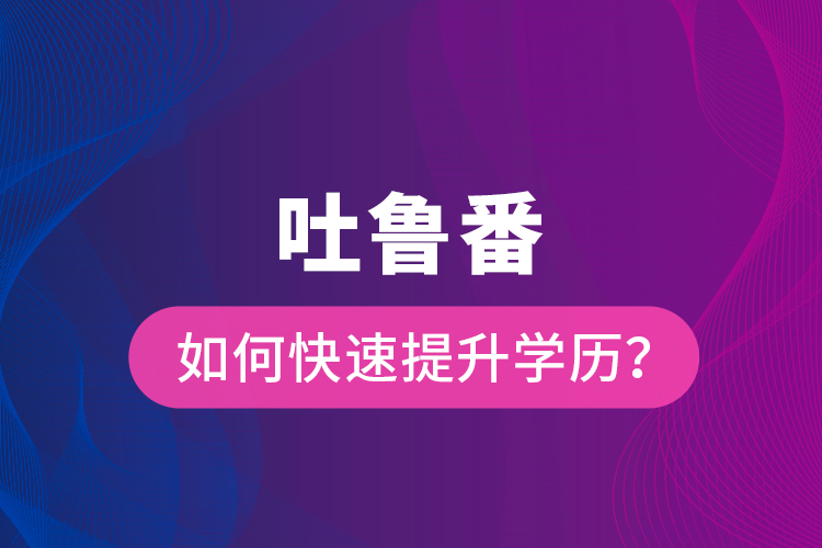 吐魯番如何快速提升學歷？