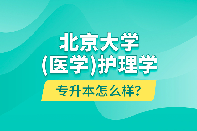 北京大學(xué)（醫(yī)學(xué)）護理學(xué)專升本怎么樣？