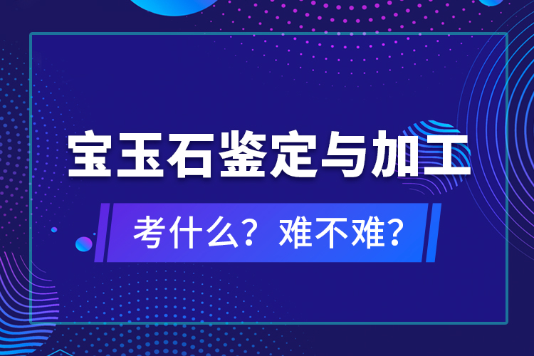寶玉石鑒定與加工考什么？難不難？