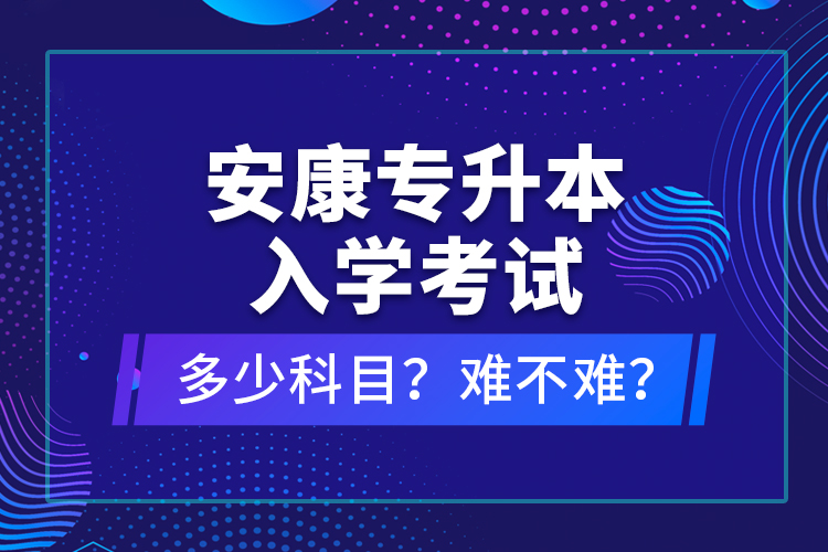 安康專升本入學(xué)考試多少科目？難不難？