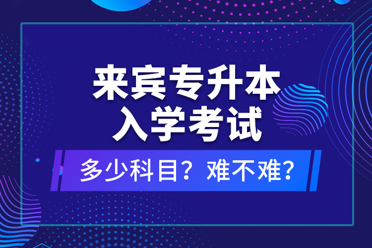 來賓專升本入學(xué)考試多少科目？難不難？