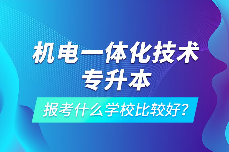 機(jī)電一體化技術(shù)專升本報(bào)考什么學(xué)校比較好？