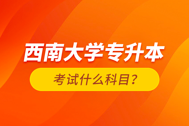 西南大學(xué)專升本考試什么科目？
