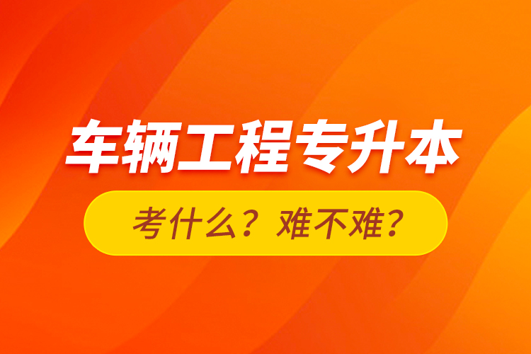 車輛工程專升本考什么？難不難？