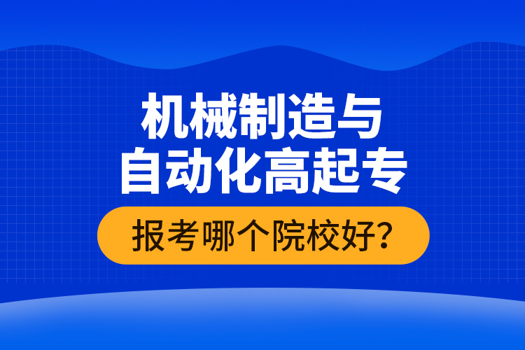 機械制造與自動化高起專報考哪個院校好？