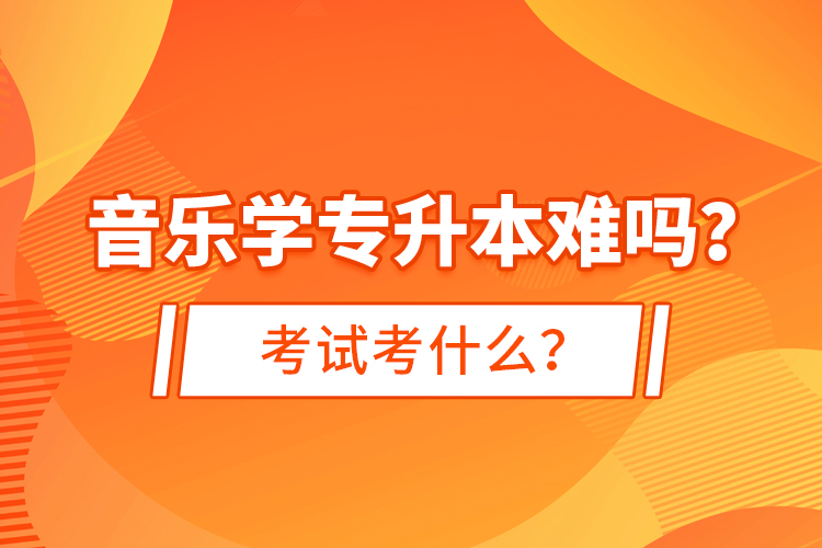 音樂學(xué)專升本難嗎？考試考什么？