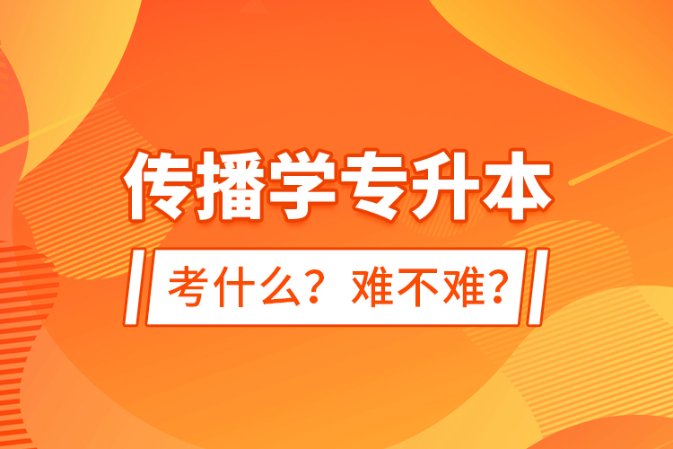 傳播學(xué)專升本考什么？難不難？
