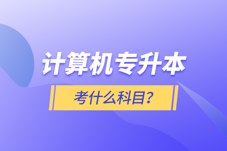 計(jì)算機(jī)專(zhuān)升本考什么科目？