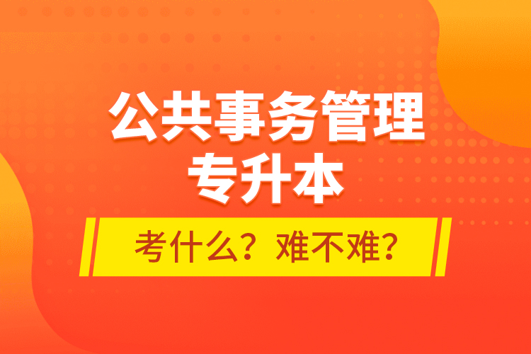 公共事務(wù)管理專升本考什么？難不難？