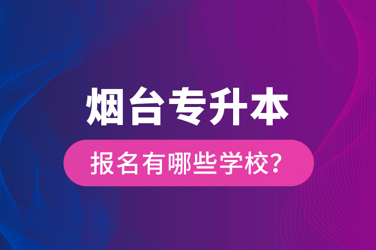 煙臺(tái)專升本報(bào)名有哪些學(xué)校？