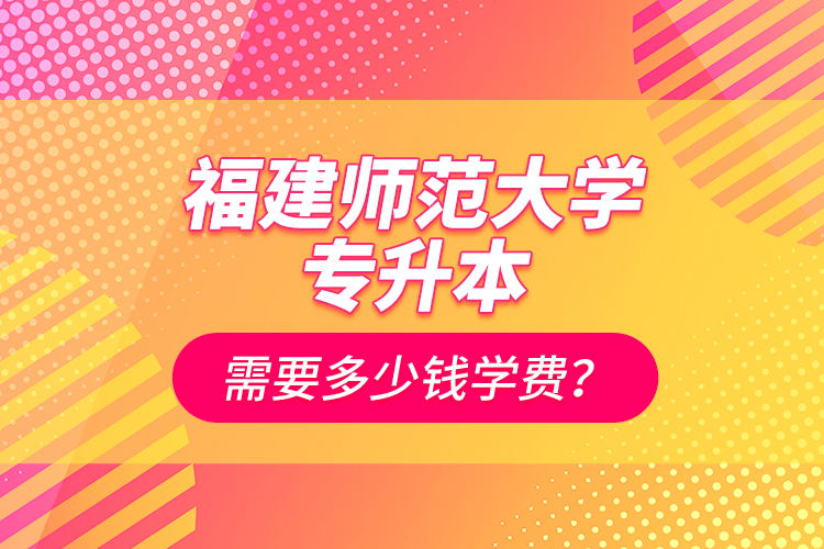 福建師范大學(xué)專升本需要多少錢學(xué)費(fèi)？