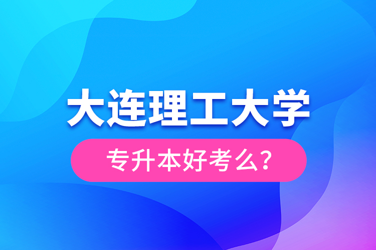 大連理工大學(xué)專升本好考么？