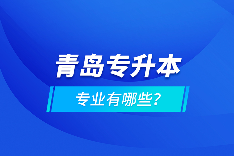 青島專升本專業(yè)有哪些？