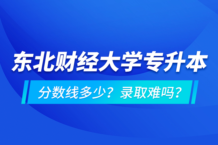 東北財(cái)經(jīng)大學(xué)專升本分?jǐn)?shù)線多少？錄取難嗎？