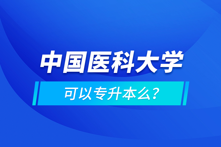中國醫(yī)科大學可以專升本么？