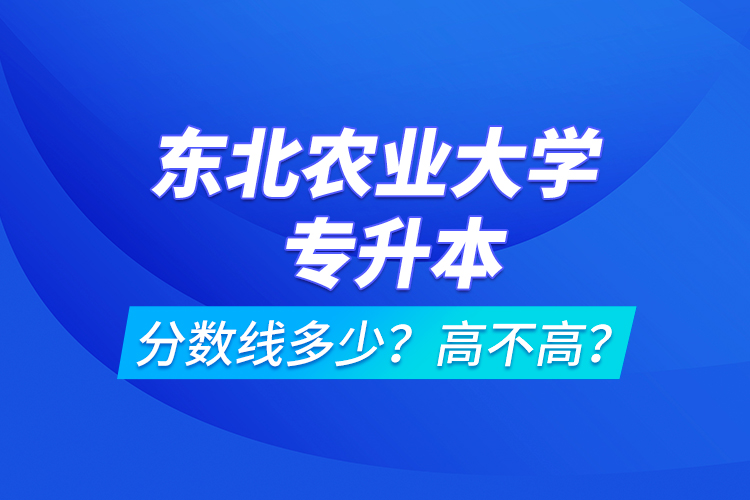 東北農業(yè)大學專升本分數線多少？高不高？