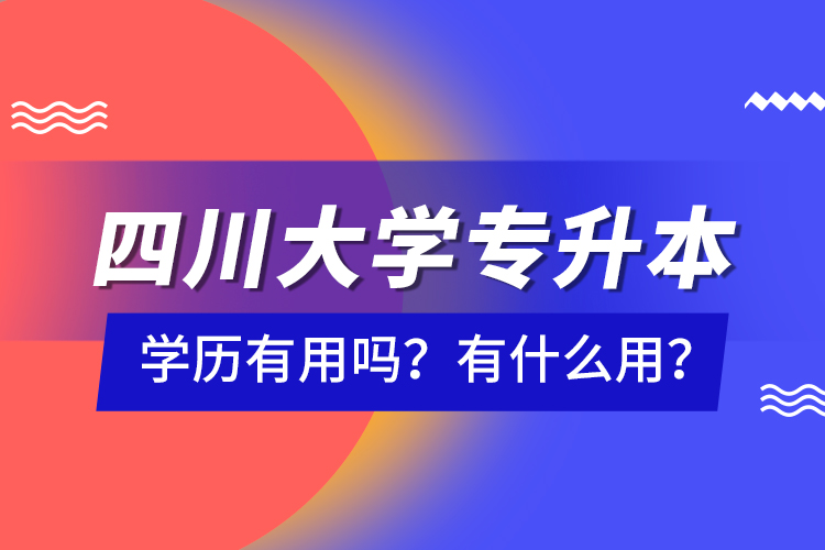 四川大學(xué)專升本學(xué)歷有用嗎？有什么用？