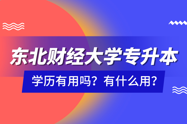 東北財(cái)經(jīng)大學(xué)專升本學(xué)歷有用嗎？有什么用？