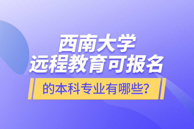 西南大學(xué)遠(yuǎn)程教育可報(bào)名的本科專業(yè)有哪些？