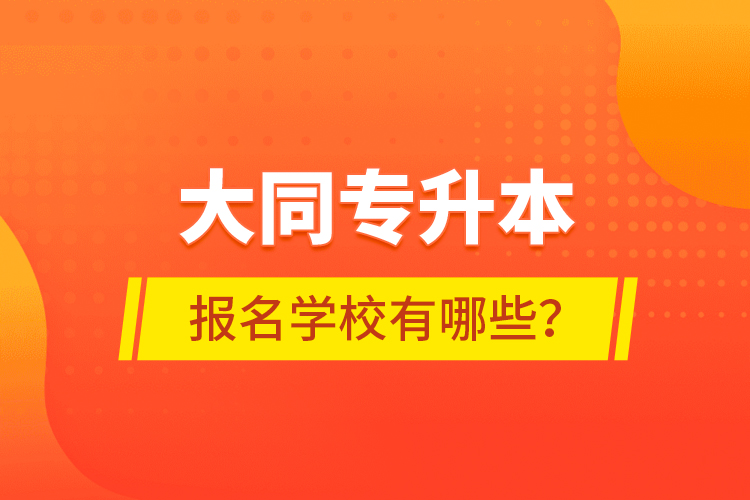 大同專升本報(bào)名學(xué)校有哪些？