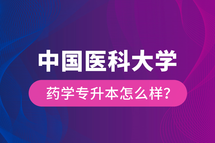 中國醫(yī)科大學(xué)藥學(xué)專升本怎么樣？