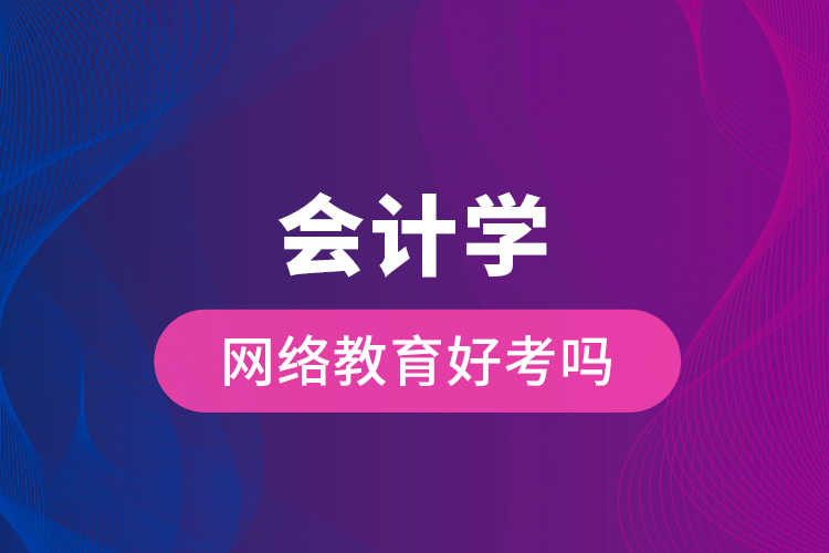 會計學網(wǎng)絡(luò)教育好考嗎