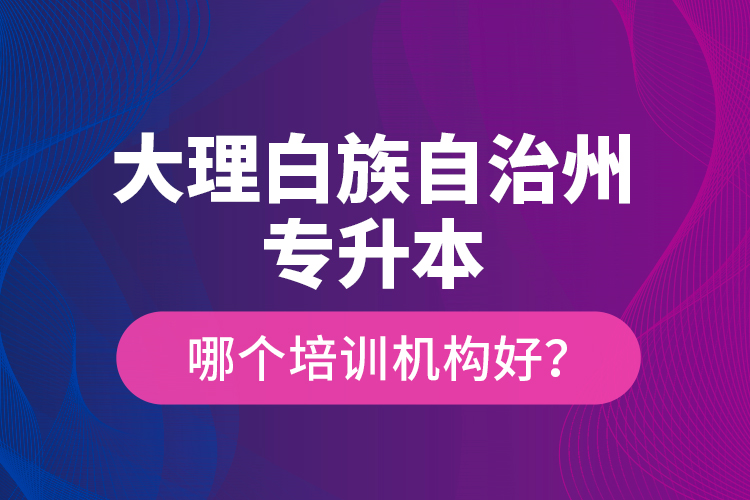 大理白族自治州專升本哪個培訓機構好？