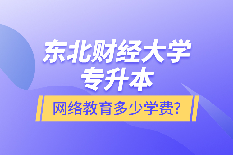 東北財(cái)經(jīng)大學(xué)專升本網(wǎng)絡(luò)教育多少學(xué)費(fèi)？