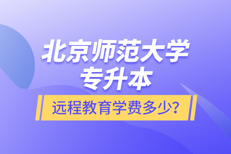 北京師范大學專升本遠程教育學費多少？