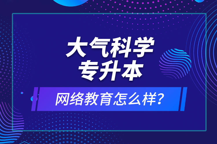 大氣科學(xué)專升本網(wǎng)絡(luò)教育怎么樣？