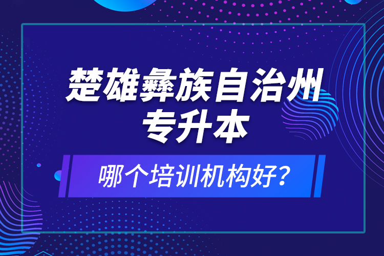 楚雄彝族自治州專升本哪個(gè)培訓(xùn)機(jī)構(gòu)好？