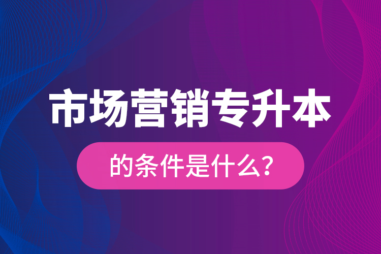 市場營銷專升本的條件是什么？