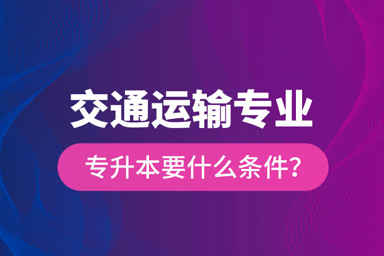  交通運(yùn)輸專業(yè)專升本要什么條件？
