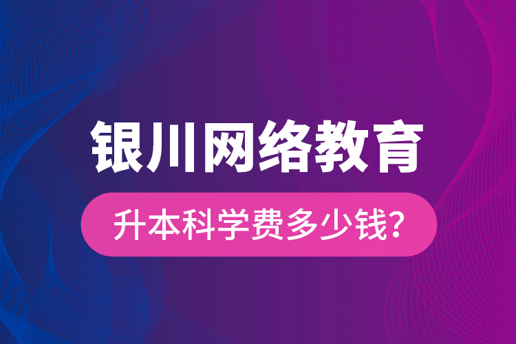 銀川網(wǎng)絡(luò)教育升本科學(xué)費多少錢？