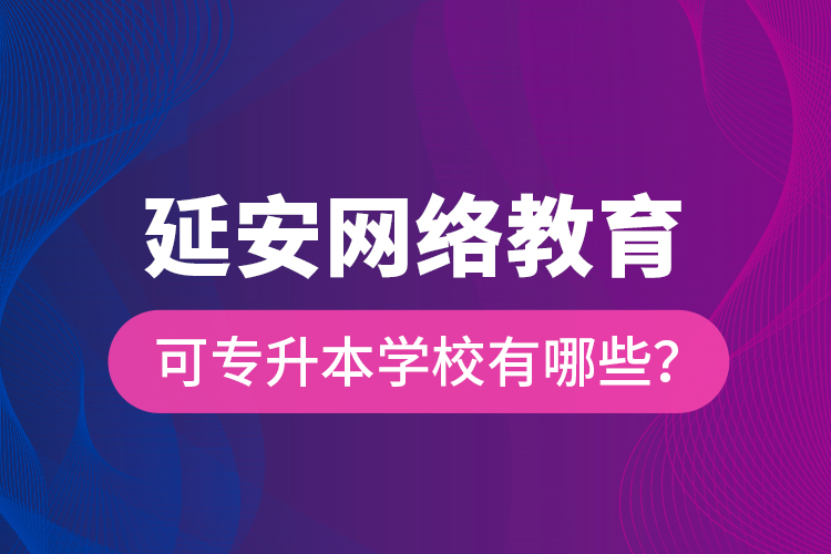 延安網(wǎng)絡(luò)教育可專升本學(xué)校有哪些？