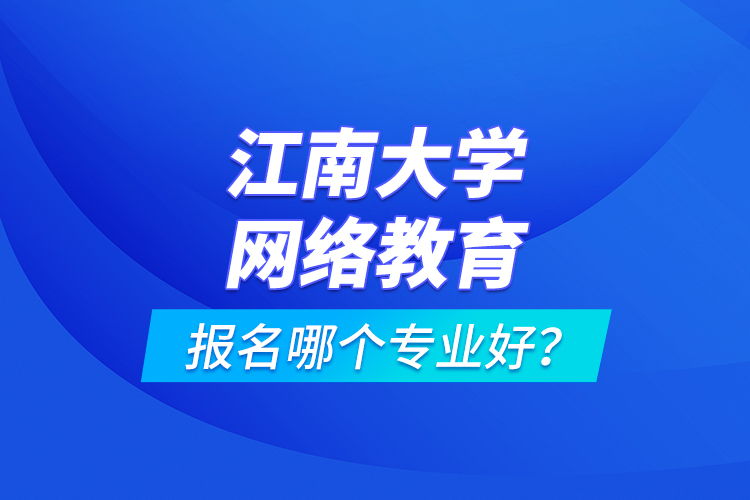 江南大學網(wǎng)絡教育報名哪個專業(yè)好？