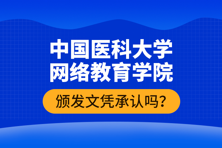 中國醫(yī)科大學(xué)網(wǎng)絡(luò)教育學(xué)院頒發(fā)文憑承認(rèn)嗎？