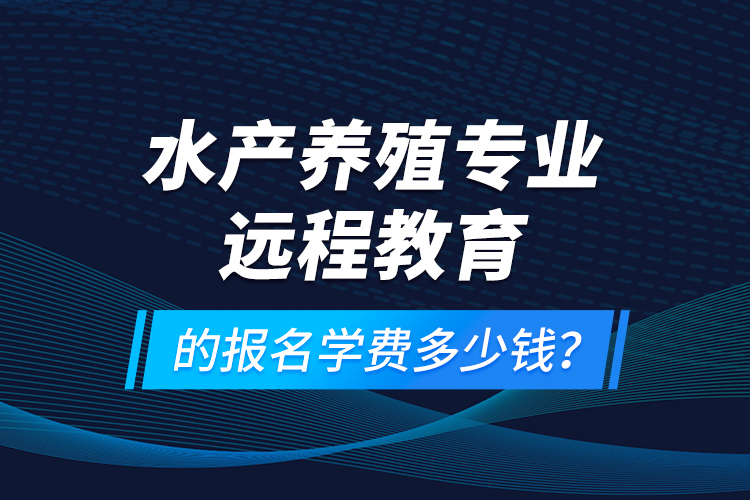 水產養(yǎng)殖專業(yè)遠程教育的報名學費多少錢？