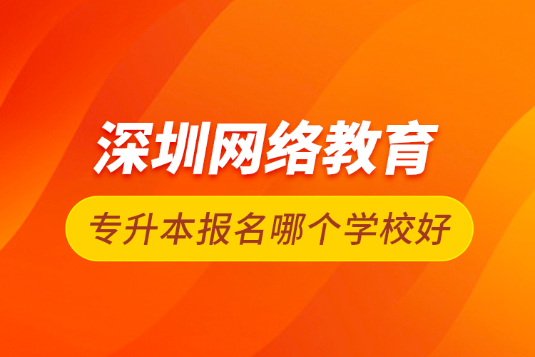 深圳網(wǎng)絡(luò)教育專升本報名哪個學校好