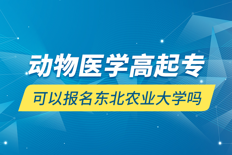 動(dòng)物醫(yī)學(xué)高起專可以報(bào)名東北農(nóng)業(yè)大學(xué)嗎