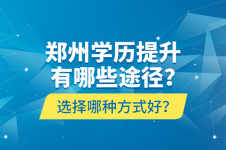 鄭州學(xué)歷提升有哪些途徑？選擇哪種方式好？