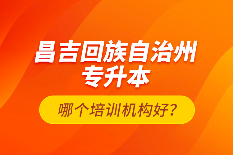 昌吉回族自治州專升本哪個(gè)培訓(xùn)機(jī)構(gòu)好？