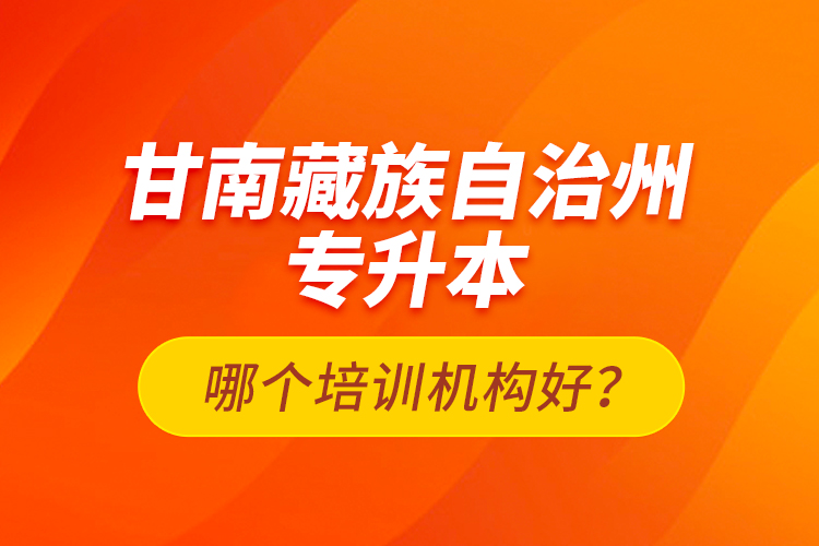 甘南藏族自治州專升本哪個(gè)培訓(xùn)機(jī)構(gòu)好？