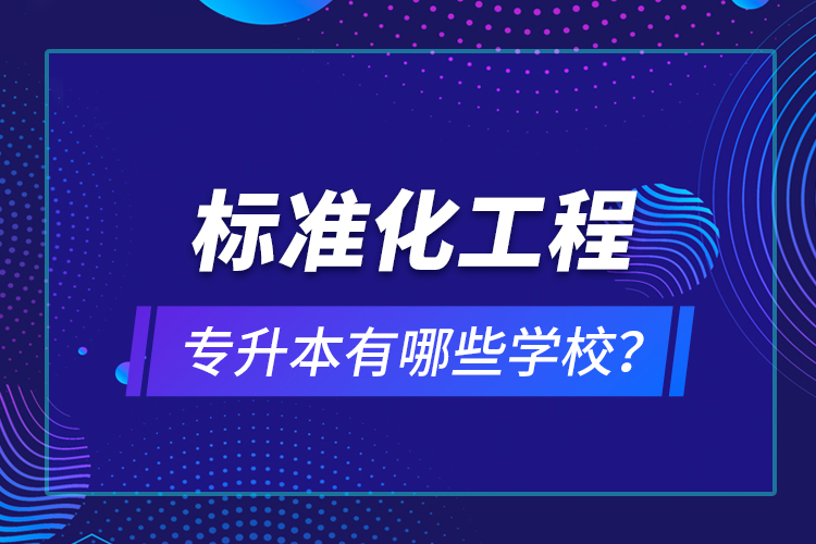 標(biāo)準(zhǔn)化工程專升本有哪些學(xué)校？
