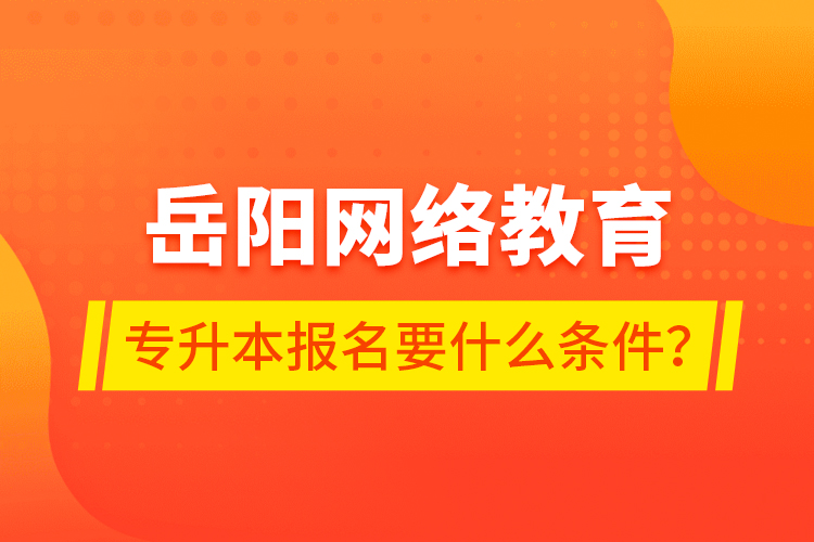 岳陽網(wǎng)絡(luò)教育專升本報(bào)名要什么條件？