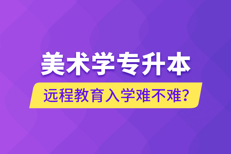 美術(shù)學(xué)專升本遠(yuǎn)程教育入學(xué)難不難？